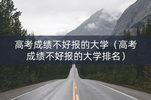 高考成绩不好报的大学（高考成绩不好报的大学排名）