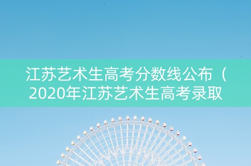 江苏艺术生高考分数线公布（2020年江苏艺术生高考录取分数线是多少）