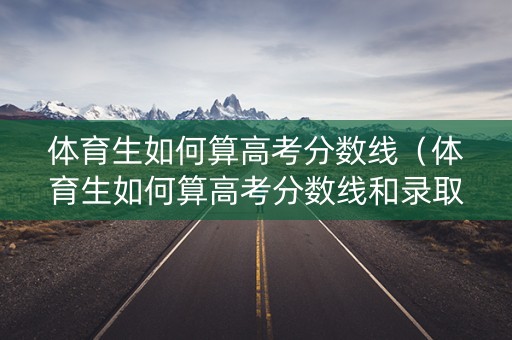 体育生如何算高考分数线（体育生如何算高考分数线和录取线）