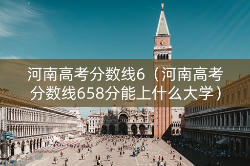 河南高考分数线6（河南高考分数线658分能上什么大学）