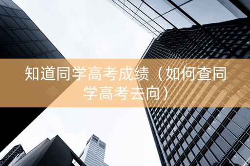 知道同学高考成绩（如何查同学高考去向）