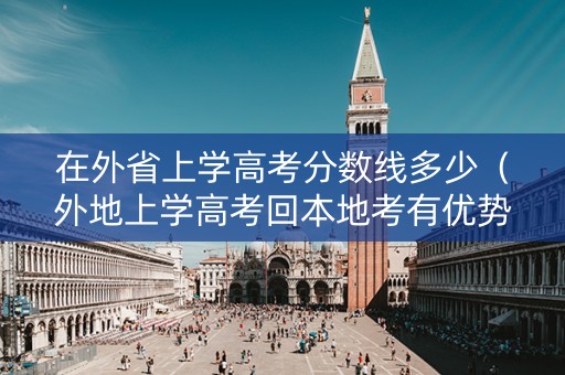 在外省上学高考分数线多少（外地上学高考回本地考有优势吗）