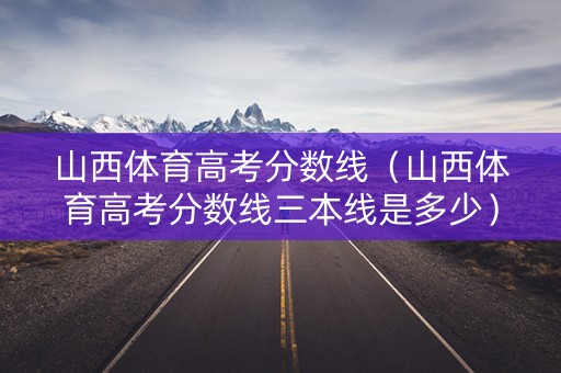 山西体育高考分数线（山西体育高考分数线三本线是多少）