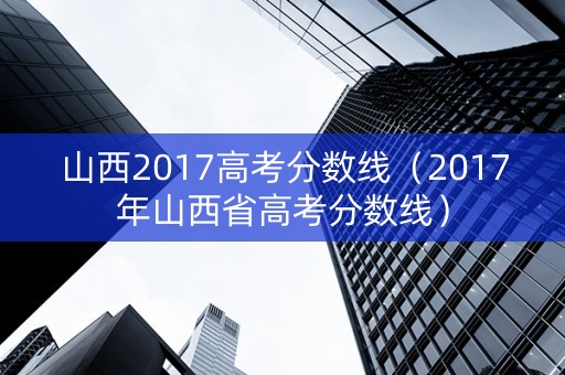 山西2017高考分数线（2017年山西省高考分数线）