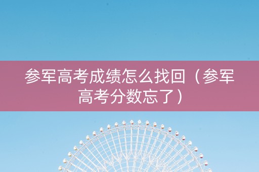 参军高考成绩怎么找回（参军高考分数忘了）