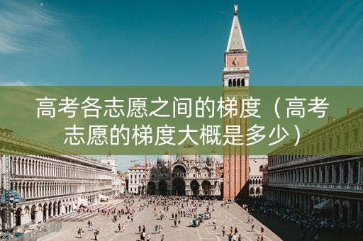 高考各志愿之间的梯度（高考志愿的梯度大概是多少）