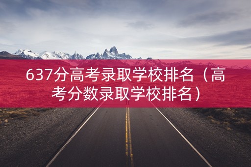 637分高考录取学校排名（高考分数录取学校排名）