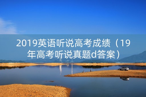2019英语听说高考成绩（19年高考听说真题d答案）