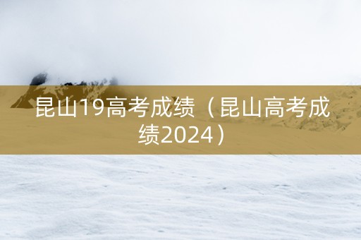 昆山19高考成绩（昆山高考成绩2024）