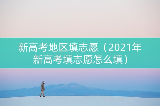 新高考地区填志愿（2021年新高考填志愿怎么填）