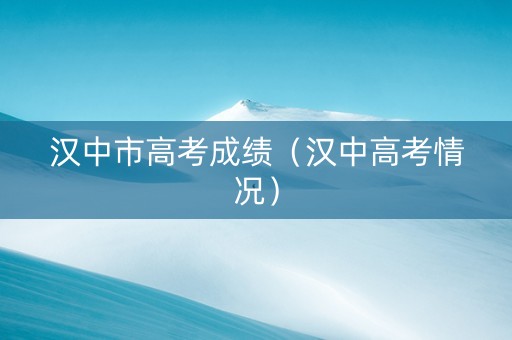 汉中市高考成绩（汉中高考情况）