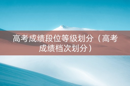 高考成绩段位等级划分（高考成绩档次划分）