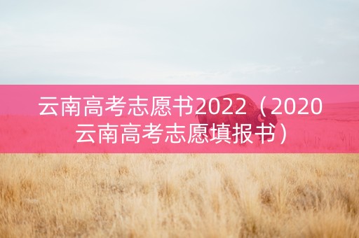 云南高考志愿书2022（2020云南高考志愿填报书）
