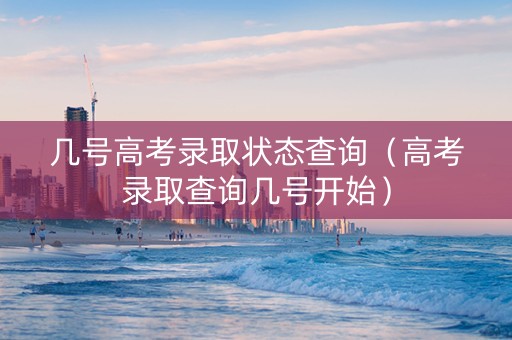 几号高考录取状态查询（高考录取查询几号开始）