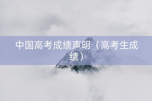 中国高考成绩声明（高考生成绩）