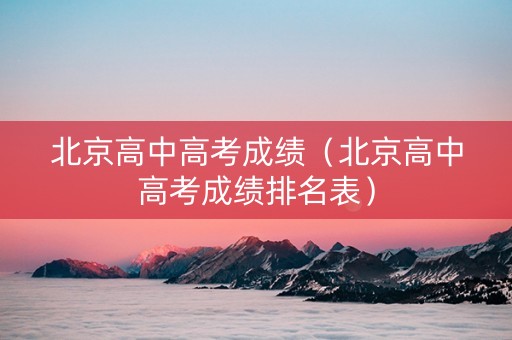 北京高中高考成绩（北京高中高考成绩排名表）