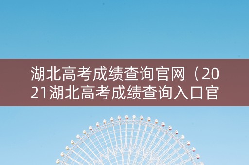 湖北高考成绩查询官网（2021湖北高考成绩查询入口官）