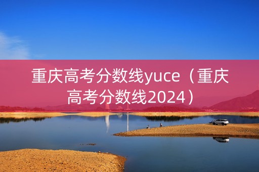 重庆高考分数线yuce（重庆高考分数线2024）