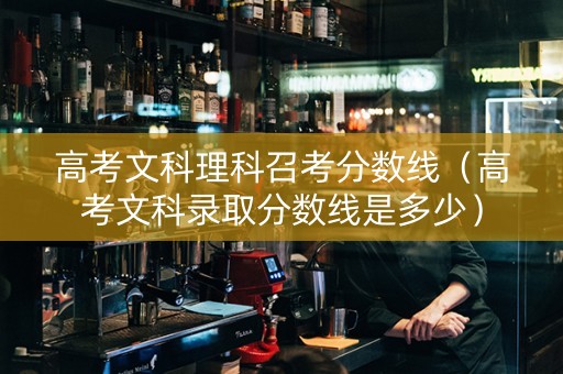高考文科理科召考分数线（高考文科录取分数线是多少）