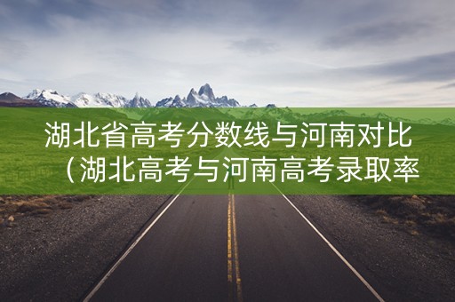 湖北省高考分数线与河南对比（湖北高考与河南高考录取率）