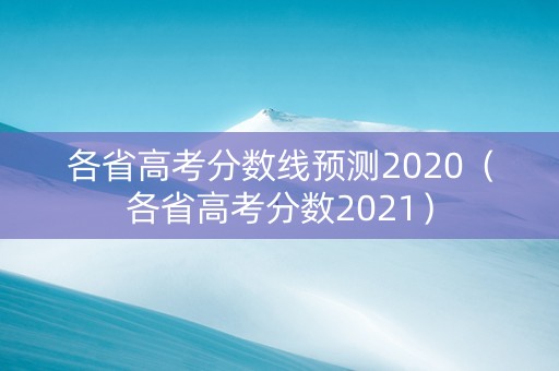 各省高考分数线预测2020（各省高考分数2021）