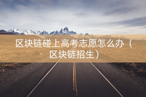 区块链碰上高考志愿怎么办（区块链招生）