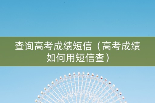 查询高考成绩短信（高考成绩如何用短信查）