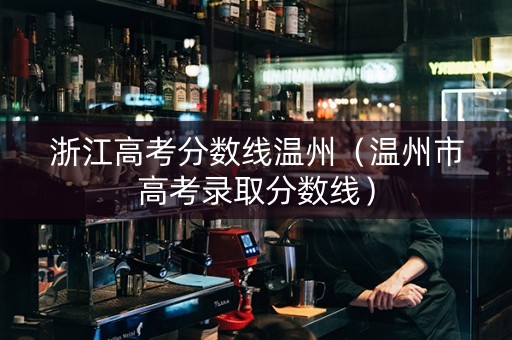 浙江高考分数线温州（温州市高考录取分数线）