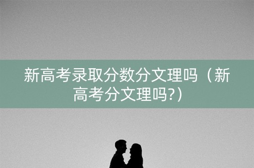 新高考录取分数分文理吗（新高考分文理吗?）