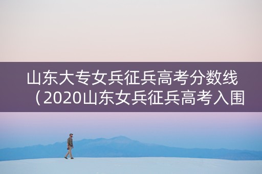 山东大专女兵征兵高考分数线（2020山东女兵征兵高考入围分数线公布）