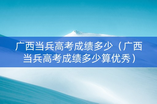 广西当兵高考成绩多少（广西当兵高考成绩多少算优秀）