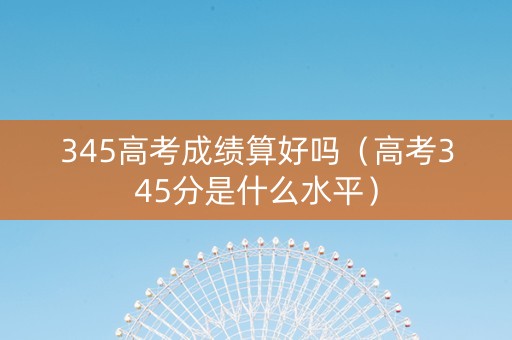 345高考成绩算好吗（高考345分是什么水平）