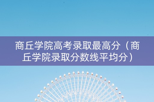 商丘学院高考录取最高分（商丘学院录取分数线平均分）