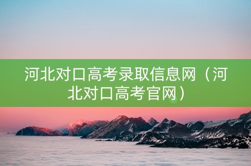 河北对口高考录取信息网（河北对口高考官网）