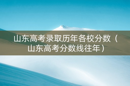 山东高考录取历年各校分数（山东高考分数线往年）