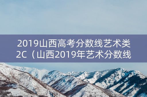 2019山西高考分数线艺术类2C（山西2019年艺术分数线）