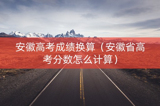 安徽高考成绩换算（安徽省高考分数怎么计算）