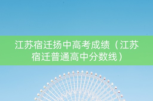 江苏宿迁扬中高考成绩（江苏宿迁普通高中分数线）