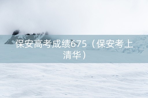 保安高考成绩675（保安考上清华）