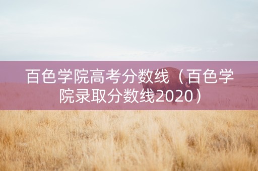 百色学院高考分数线（百色学院录取分数线2020）