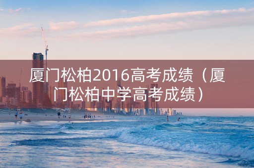 厦门松柏2016高考成绩（厦门松柏中学高考成绩）