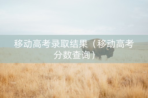 移动高考录取结果（移动高考分数查询）