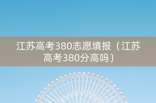 江苏高考380志愿填报（江苏高考380分高吗）