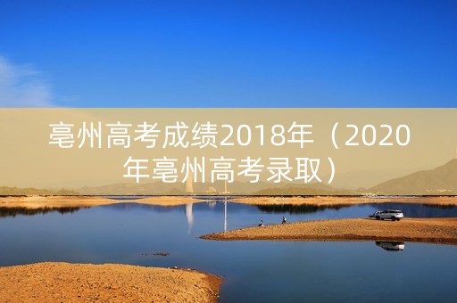 亳州高考成绩2018年（2020年亳州高考录取）