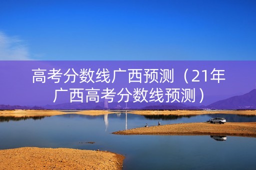 高考分数线广西预测（21年广西高考分数线预测）