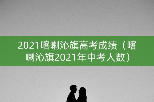 2021喀喇沁旗高考成绩（喀喇沁旗2021年中考人数）
