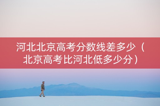 河北北京高考分数线差多少（北京高考比河北低多少分）