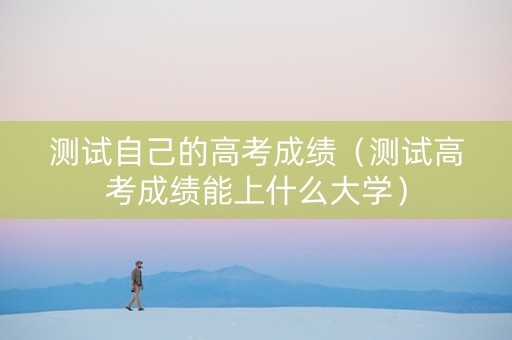 测试自己的高考成绩（测试高考成绩能上什么大学）