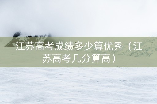 江苏高考成绩多少算优秀（江苏高考几分算高）