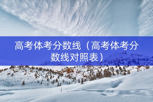 高考体考分数线（高考体考分数线对照表）